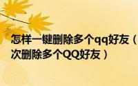 怎样一键删除多个qq好友（怎样批量删QQ好友如何快速一次删除多个QQ好友）