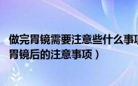 做完胃镜需要注意些什么事项（做胃镜后有什么注意事项 做胃镜后的注意事项）