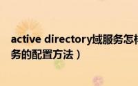 active directory域服务怎样删除（Active Directory域服务的配置方法）