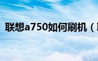 联想a750如何刷机（联想A710e刷机教程）