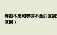 等额本息和等额本金的区别对照表（等额本息和等额本金的区别）