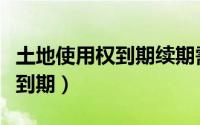 土地使用权到期续期需要多少钱（土地使用权到期）