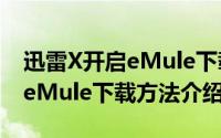 迅雷X开启eMule下载方法介绍（迅雷X开启eMule下载方法介绍）