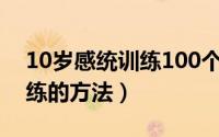10岁感统训练100个游戏视频（10岁感统训练的方法）