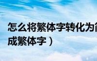 怎么将繁体字转化为简体字（怎么将简体字转成繁体字）
