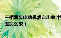 三相异步电动机额定功率计算公式（三相异步电动机额定功率怎么求）
