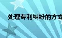 处理专利纠纷的方式有（处理专利侵权）