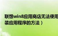 联想win8应用商店无法使用（联想笔记本Win8应用商店安装应用程序的方法）