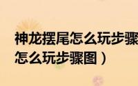 神龙摆尾怎么玩步骤图慢动作（【神龙摆尾】怎么玩步骤图）