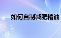 如何自制减肥精油（如何自制减肥水）