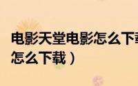 电影天堂电影怎么下载到手机（电影天堂电影怎么下载）