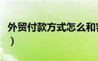 外贸付款方式怎么和客户协商（外贸付款方式）