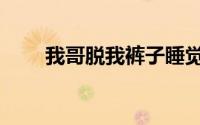 我哥脱我裤子睡觉（我哥脱我裤子）