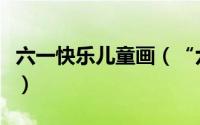 六一快乐儿童画（“六一快乐”儿童画怎么画）