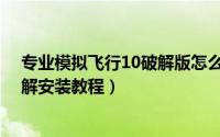 专业模拟飞行10破解版怎么进去?（模拟飞行10 加速度 破解安装教程）