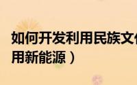 如何开发利用民族文化旅游资源（如何开发利用新能源）
