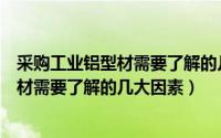 采购工业铝型材需要了解的几大因素有哪些（采购工业铝型材需要了解的几大因素）