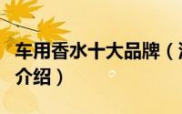 车用香水十大品牌（汽车香水十大品牌简单的介绍）
