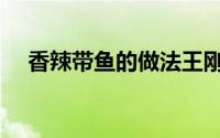 香辣带鱼的做法王刚（香辣带鱼的做法）