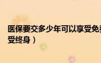 医保要交多少年可以享受免费医疗（医保要交多少年可以享受终身）