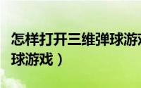 怎样打开三维弹球游戏中心（怎样打开三维弹球游戏）