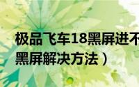 极品飞车18黑屏进不去（极品飞车18进游戏黑屏解决方法）