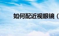 如何配近视眼镜（如何配近视眼镜）