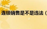 连锁销售是不是违法（连锁销售是不是传销）