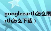 googleearth怎么围绕一点旋转（googleearth怎么下载）