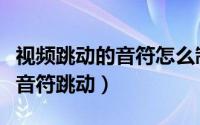 视频跳动的音符怎么制作（音乐视频如何设置音符跳动）