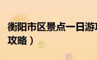 衡阳市区景点一日游攻略（衡阳旅游必去景点攻略）