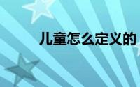 儿童怎么定义的（儿童怎么定义）