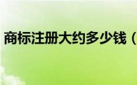 商标注册大约多少钱（商标注册大约多少钱）