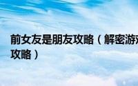 前女友是朋友攻略（解密游戏《前女友和现女友和我》完整攻略）