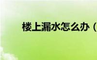 楼上漏水怎么办（楼上漏水怎么办）