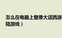怎么在电脑上登录大话西游手游（如何使用大话3网页版登陆游戏）