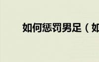 如何惩罚男足（如何惩罚男朋友呢）