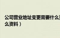 公司营业地址变更需要什么资料（公司营业地址变更需要什么资料）