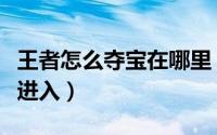 王者怎么夺宝在哪里（王者荣耀峡谷夺宝怎么进入）