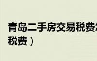 青岛二手房交易税费怎么算（青岛二手房交易税费）