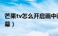 芒果tv怎么开启画中画模式（芒果tv怎么开弹幕）