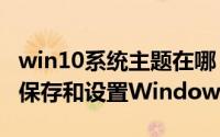 win10系统主题在哪（Windows10系统如何保存和设置Windows的主题）