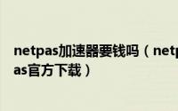 netpas加速器要钱吗（netpas网路加速官方下载教程netpas官方下载）