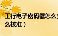 工行电子密码器怎么充电（工行电子密码器怎么校准）