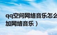 qq空间网络音乐怎么添加（怎样在qq空间添加网络音乐）
