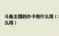 斗鱼主播的办卡有什么用（斗鱼直播怎么办卡斗鱼办卡有什么用）