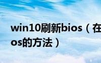 win10刷新bios（在windows系统上刷新bios的方法）