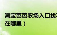 淘宝芭芭农场入口找不到（淘宝芭芭农场入口在哪里）