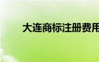 大连商标注册费用（大连商标注册）