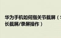 华为手机如何指关节截屏（华为手机指关节截屏/局部截屏/长截屏/录屏操作）